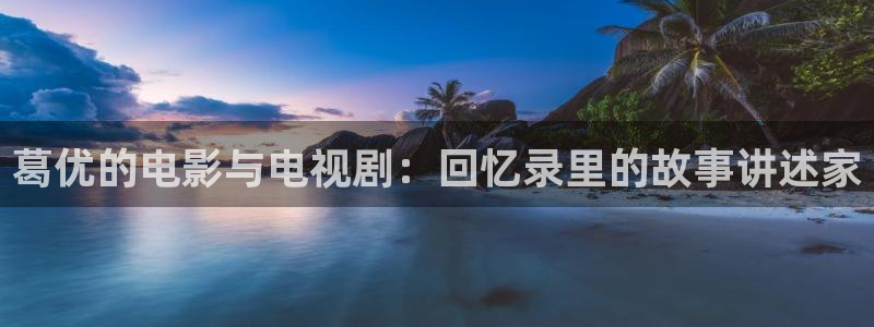 悟空在线观看视频：葛优的电影与电视剧：回忆录里的故事讲述家