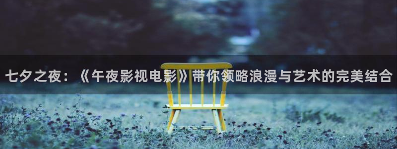 悟空视频大全app：七夕之夜：《午夜影视电影》带你领略浪漫与艺术的完美结合
