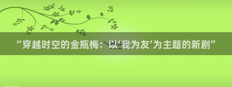 悟空视频app下载安装：“穿越时空的金瓶梅：以‘我为友’为主题的新剧”