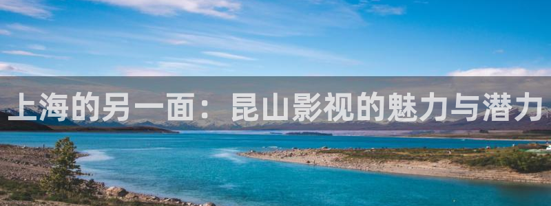 悟空悟空在线观看：上海的另一面：昆山影视的魅力与潜力